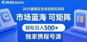 携程浏览全自动挂G项目,单账号每日收益30-40米 附号源可矩阵 轻松日入5张+【揭秘】-离锋创库