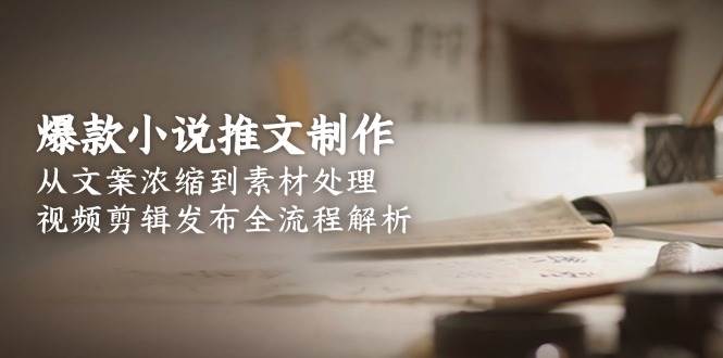 爆款小说推文制作，从文案浓缩到素材处理，视频剪辑发布全流程解析-离锋创库