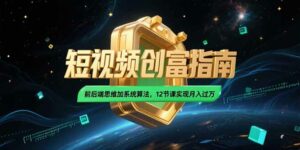 2025短视频创富指南,前后端思维加系统算法,12节课实现月入过万-离锋创库