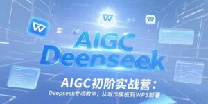 AIGC初阶实战营:Deepseek专项教学,从写作模板到WPS部署-离锋创库