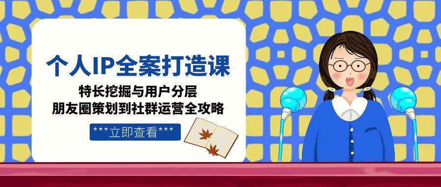 个人IP全案打造课,特长挖掘与用户分层,朋友圈策划到社群运营全攻略-离锋创库