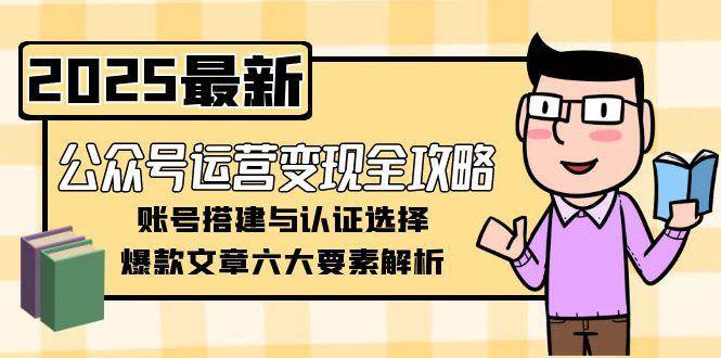 公众号运营变现全攻略,账号搭建与认证选择,爆款文章六大要素解析-离锋创库