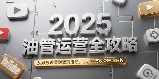 2025油管运营全攻略，从账号设置到变现路径，新增千万收益赛道解析-离锋创库
