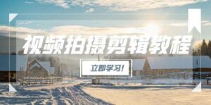 视频拍摄剪辑教程，从基础操作到进阶，爆款视频全流程生产术-离锋创库