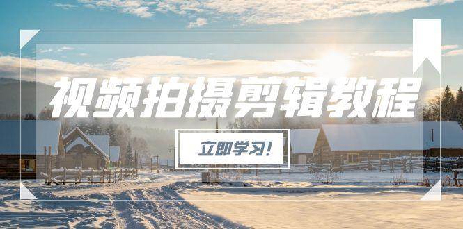 视频拍摄剪辑教程，从基础操作到进阶，爆款视频全流程生产术-离锋创库