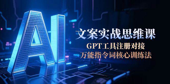 AI文案实战思维课，GPT工具注册对接，万能指令词核心训练法-离锋创库