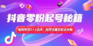 抖音零粉起号秘籍，电商带货5+1话术，自然流量获取实操流程-离锋创库