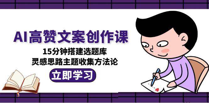 AI高赞文案创作课,15分钟搭建选题库,灵感思路主题收集方法论-离锋创库