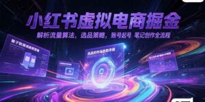 小红书虚拟电商掘金,解析流量算法,选品策略,账号起号,笔记创作全流程-离锋创库