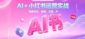 AI+小红书运营实战，涵盖定位、电商、文案、IP 打造等，轻松搞定内容创作-离锋创库