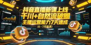 抖音直播新课上线，千川+自然流破圈，主播运营能力7天速成 (6-7月新课-离锋创库