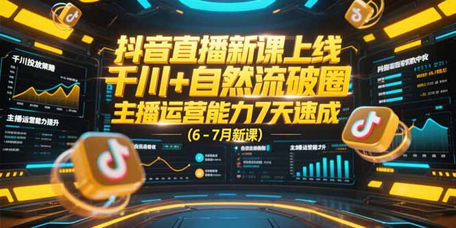 抖音直播新课上线，千川+自然流破圈，主播运营能力7天速成 (6-7月新课-离锋创库