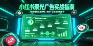 小红书聚光广告实战指南,从0搭建到放量策略,低成本获客全流程解析-离锋创库