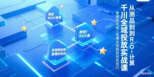 千川全域投放实战课,从测品到ROI计算,掌握短视频+直播全链路投放技巧-离锋创库