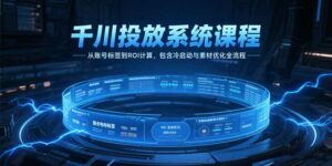 千川投放系统课程,从账号标签到ROI计算,包含冷启动与素材优化全流程-离锋创库