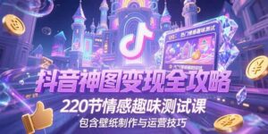抖音神图变现全攻略,220节情感趣味测试课,包含壁纸制作与运营技巧-离锋创库