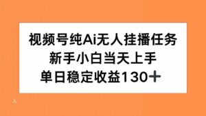 视频号纯AI无人挂播任务，新手小白当天上手，单日稳定收益130+-离锋创库