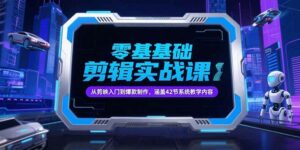 零基础抖音剪辑实战课，从剪映入门到爆款制作，涵盖42节系统教学内容-离锋创库