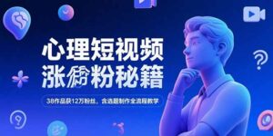 心理短视频涨粉秘籍,38作品获12万粉丝,含选题制作全流程教学-离锋创库