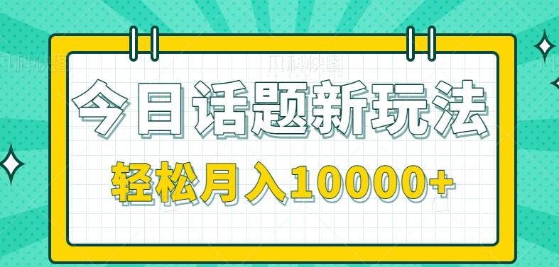 今日话题新玩法,零成本零门槛单条作品百万流量,月入10000+-离锋创库