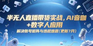 半无人直播带货实战,AI音咖+数字人应用 解决账号矩阵与违规难题(更新7月-离锋创库