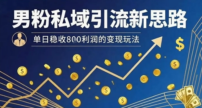 男粉私域引流新思路，单日稳收8张利润的变现玩法-离锋创库