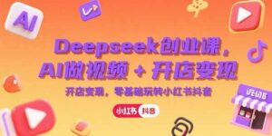 Deepseek创业课，AI做视频+开店变现，零基础玩转小红书抖音-离锋创库