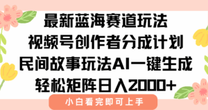 最新视频号创作者分成民间故事玩法，AI一键生成爆款视频，轻松日入2000+-离锋创库