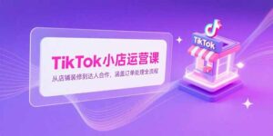 TikTok小店运营课,从店铺装修到达人合作,涵盖订单处理全流程-离锋创库