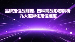 品牌定位战略课,四种商战形态解析,九大差异化定位维度-离锋创库