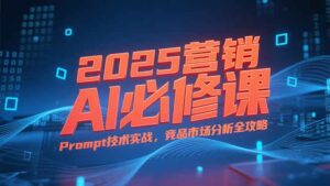 2025营销AI必修课，业务拆解逻辑，Prompt技术实战，竞品市场分析全攻略-离锋创库