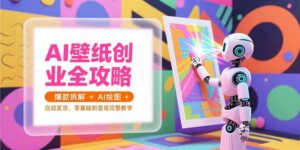 AI壁纸创业全攻略,爆款拆解+AI绘图+自动发货,零基础到变现完整教学-离锋创库