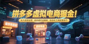 拼多多虚拟电商掘金:从入驻到运营,选品避坑全解析,自动化工具配置技巧-离锋创库