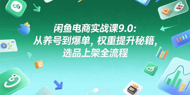 闲鱼电商实战课9.0：从养号到爆单，权重提升秘籍，选品上架全流程-离锋创库