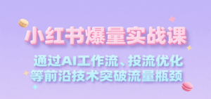 小红书爆量实战课,通过AI工作流、投流优化等前沿技术突破流量瓶颈-离锋创库