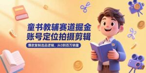 童书教辅赛道掘金,账号定位拍摄剪辑,爆款复制选品逻辑,从0到百万销量-离锋创库