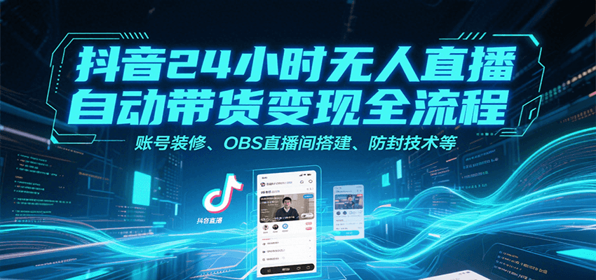 抖音24小时无人直播自动带货变现全流程，账号装修、OBS直播间搭建、防封技术等-离锋创库