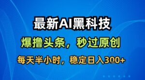 最新AI黑科技软件撸头条搬运,无需任何指令,秒过原创,每天半小时,稳定日入3张【揭秘】-离锋创库