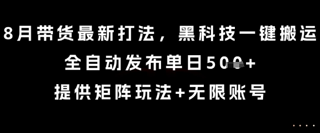8月带货最新打法，黑科技一键搬运，全自动发布单日5张+，提供矩阵玩法+无限账号【揭秘】-离锋创库