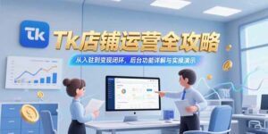 Tk店铺运营全攻略,从入驻到变现闭环,后台功能详解与实操演示-离锋创库