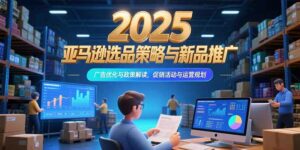 2025亚马逊选品策略与新品推广,广告优化与政策解读,促销活动与运营规划-离锋创库