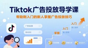 Tiktok广告投放导学课，帮助刚入门的新人掌握广告投放技巧-离锋创库