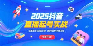 2025抖音直播起号实战,流量算法与设备实操,团队搭建与预算规划-离锋创库