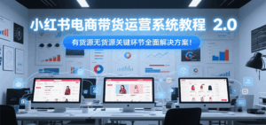 小红书电商带货运营系统教程2.0，有货源无货源关键环节全面解决方案！-离锋创库