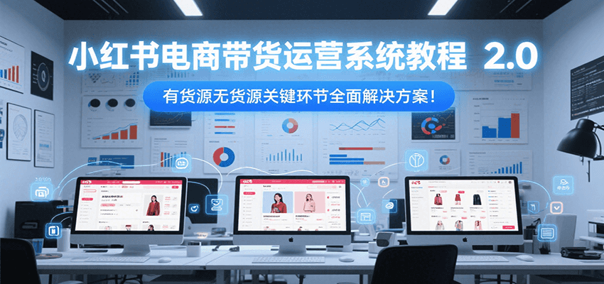 小红书电商带货运营系统教程2.0，有货源无货源关键环节全面解决方案！-离锋创库
