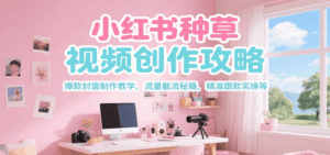 小红书种草视频创作攻略，爆款封面制作教学 ，流量截流秘籍 ，精准跟款实操等-离锋创库