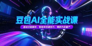 豆包AI全能实战课,基础功能解析,智能体创建技巧,爆款内容量产-离锋创库