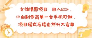 女性情感项目 小白制作简单一台手机可做 项目模式后续自然升大客单 日入6张-离锋创库