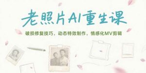 老照片AI重生课，破损修复技巧，动态特效制作，情感化MV剪辑-离锋创库