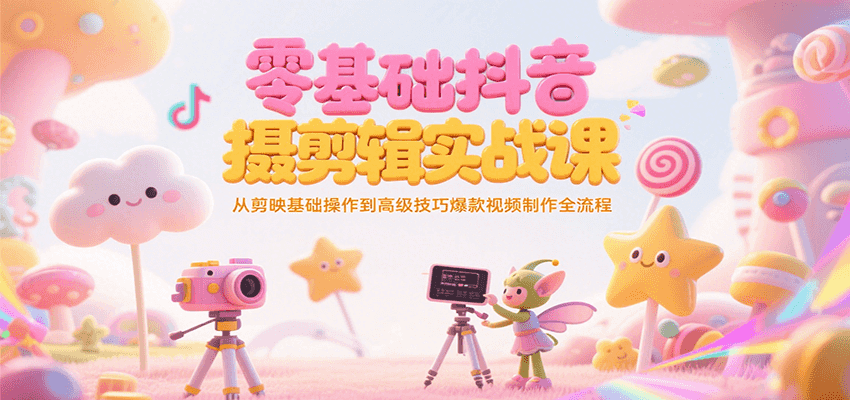 零基础抖音短视频拍摄剪辑实战课，从剪映基础操作到高级技巧爆款视频制作全流程-离锋创库